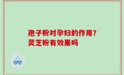 孢子粉对孕妇的作用？灵芝粉有效果吗