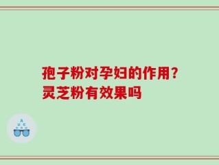 孢子粉对孕妇的作用？灵芝粉有效果吗