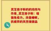 灵芝孢子粉的的功效与作用_灵芝孢子粉：增强免疫力，改善睡眠，抗疲劳的天然保健品
