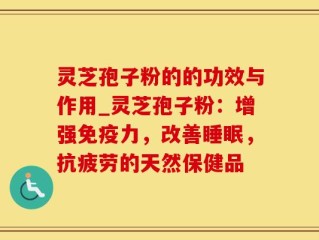 灵芝孢子粉的的功效与作用_灵芝孢子粉：增强免疫力，改善睡眠，抗疲劳的天然保健品