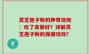 灵芝孢子粉的神奇功效：吃了皮肤好？详解灵芝孢子粉的保健功效？
