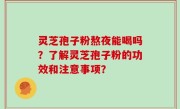 灵芝孢子粉熬夜能喝吗？了解灵芝孢子粉的功效和注意事项？