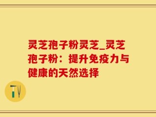 灵芝孢子粉灵芝_灵芝孢子粉：提升免疫力与健康的天然选择