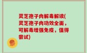 灵芝孢子肉解毒解读(灵芝孢子肉功效全面，可解毒增强免疫，值得尝试)