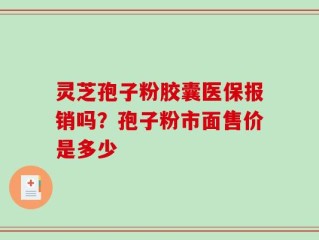 灵芝孢子粉胶囊医保报销吗？孢子粉市面售价是多少