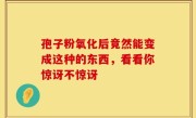 孢子粉氧化后竟然能变成这种的东西，看看你惊讶不惊讶
