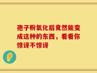孢子粉氧化后竟然能变成这种的东西，看看你惊讶不惊讶