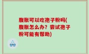腹胀可以吃孢子粉吗(腹胀怎么办？尝试孢子粉可能有帮助)