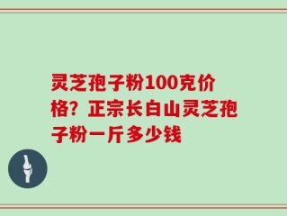 灵芝孢子粉100克价格？正宗长白山灵芝孢子粉一斤多少钱