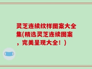 灵芝连续纹样图案大全集(精选灵芝连续图案，完美呈现大全！)