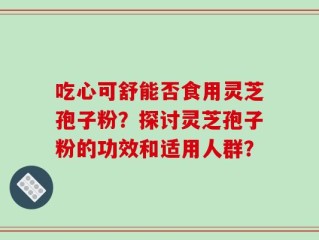 吃心可舒能否食用灵芝孢子粉？探讨灵芝孢子粉的功效和适用人群？