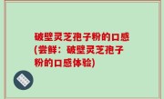 破壁灵芝孢子粉的口感(尝鲜：破壁灵芝孢子粉的口感体验)