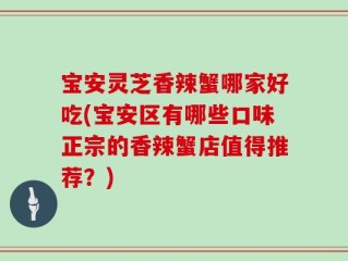宝安灵芝香辣蟹哪家好吃(宝安区有哪些口味正宗的香辣蟹店值得推荐？)