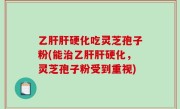 乙肝肝硬化吃灵芝孢子粉(能治乙肝肝硬化，灵芝孢子粉受到重视)