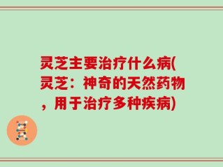 灵芝主要治疗什么病(灵芝：神奇的天然药物，用于治疗多种疾病)