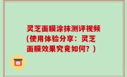 灵芝面膜涂抹测评视频(使用体验分享：灵芝面膜效果究竟如何？)