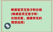 眠康堂灵芝孢子粉价格(眠康堂灵芝孢子粉：价格实惠，健康养生的理想选择)