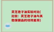 灵芝孢子油实验对比(比较：灵芝孢子油与其他保健品的功效差异)