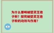 为什么要喝破壁灵芝孢子粉？探究破壁灵芝孢子粉的功效与作用？