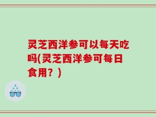 灵芝西洋参可以每天吃吗(灵芝西洋参可每日食用？)