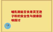 哺乳期能否食用灵芝孢子粉的安全性与健康影响探讨