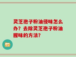 灵芝孢子粉油侵味怎么办？去除灵芝孢子粉油腥味的方法？