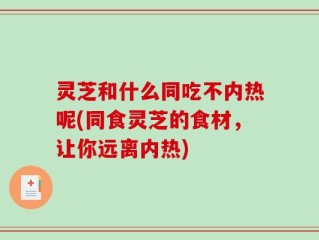 灵芝和什么同吃不内热呢(同食灵芝的食材，让你远离内热)
