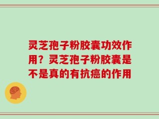 灵芝孢子粉胶囊功效作用？灵芝孢子粉胶囊是不是真的有抗癌的作用