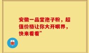安徽一品堂孢子粉，超值价格让你大开眼界，快来看看”
