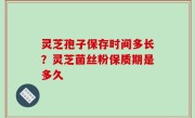 灵芝孢子保存时间多长？灵芝菌丝粉保质期是多久