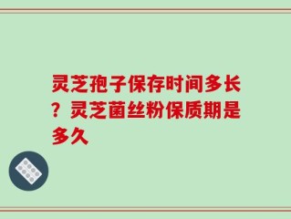 灵芝孢子保存时间多长？灵芝菌丝粉保质期是多久