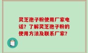 灵芝孢子粉使用厂家电话？了解灵芝孢子粉的使用方法及联系厂家？
