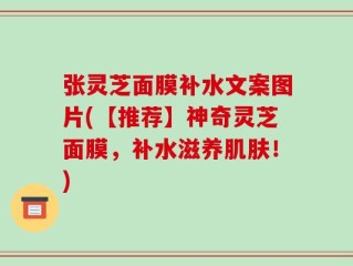 张灵芝面膜补水文案图片(【推荐】神奇灵芝面膜，补水滋养肌肤！)