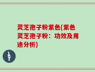 灵芝孢子粉紫色(紫色灵芝孢子粉：功效及用途分析)