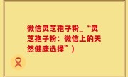 微信灵芝孢子粉_“灵芝孢子粉：微信上的天然健康选择”)