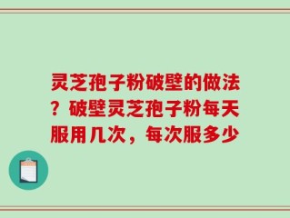 灵芝孢子粉破壁的做法？破壁灵芝孢子粉每天服用几次，每次服多少