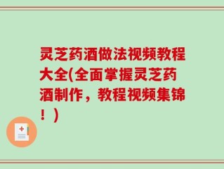 灵芝药酒做法视频教程大全(全面掌握灵芝药酒制作，教程视频集锦！)