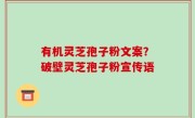 有机灵芝孢子粉文案？破壁灵芝孢子粉宣传语