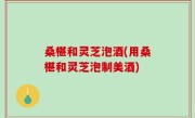 桑椹和灵芝泡酒(用桑椹和灵芝泡制美酒)