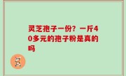 灵芝孢子一份？一斤40多元的孢子粉是真的吗