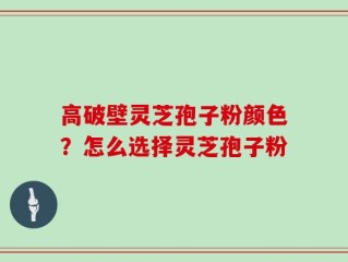 高破壁灵芝孢子粉颜色？怎么选择灵芝孢子粉