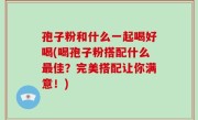 孢子粉和什么一起喝好喝(喝孢子粉搭配什么最佳？完美搭配让你满意！)