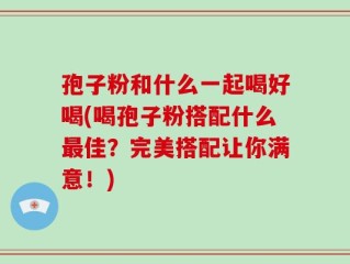 孢子粉和什么一起喝好喝(喝孢子粉搭配什么最佳？完美搭配让你满意！)