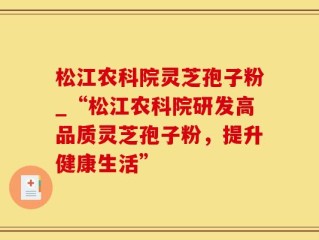 松江农科院灵芝孢子粉_“松江农科院研发高品质灵芝孢子粉，提升健康生活”