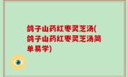 鸽子山药红枣灵芝汤(鸽子山药红枣灵芝汤简单易学)