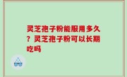 灵芝孢子粉能服用多久？灵芝孢子粉可以长期吃吗