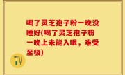 喝了灵芝孢子粉一晚没睡好(喝了灵芝孢子粉一晚上未能入眠，难受至极)