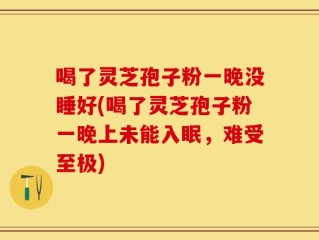 喝了灵芝孢子粉一晚没睡好(喝了灵芝孢子粉一晚上未能入眠，难受至极)