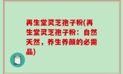 再生堂灵芝孢子粉(再生堂灵芝孢子粉：自然天然，养生养颜的必需品)