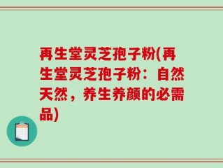 再生堂灵芝孢子粉(再生堂灵芝孢子粉：自然天然，养生养颜的必需品)